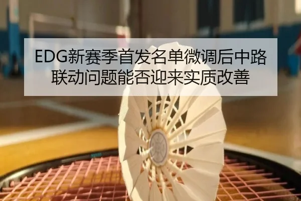 EDG新赛季首发名单微调后中路联动问题能否迎来实质改善