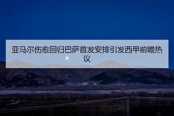 亚马尔伤愈回归巴萨首发安排引发西甲前瞻热议